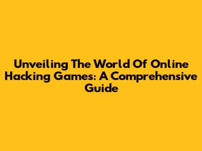 Unveiling The World Of Online Hacking Games: A Comprehensive Guide