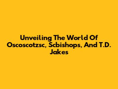 Unveiling The World Of Oscoscotzsc, Scbishops, And T.D. Jakes