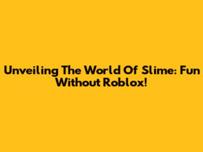 Unveiling The World Of Slime: Fun Without Roblox!