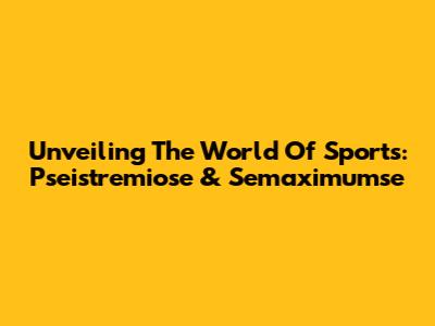 Unveiling The World Of Sports: Pseistremiose & Semaximumse