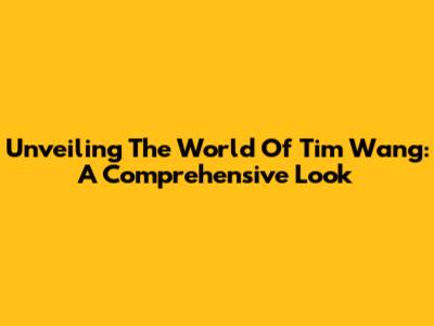 Unveiling The World Of Tim Wang: A Comprehensive Look