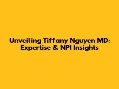 Unveiling Tiffany Nguyen MD: Expertise & NPI Insights