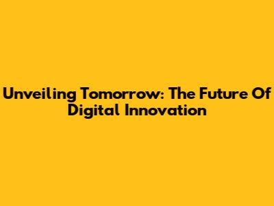 Unveiling Tomorrow: The Future Of Digital Innovation