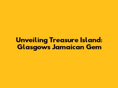 Unveiling Treasure Island: Glasgow's Jamaican Gem