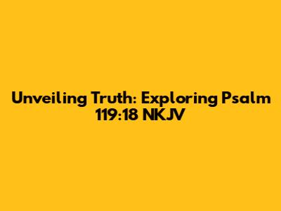 Unveiling Truth: Exploring Psalm 119:18 NKJV