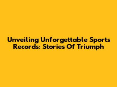 Unveiling Unforgettable Sports Records: Stories Of Triumph
