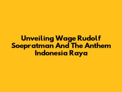 Unveiling Wage Rudolf Soepratman And The Anthem Indonesia Raya