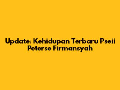Update: Kehidupan Terbaru Pseii Peterse Firmansyah