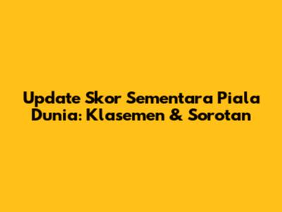 Update Skor Sementara Piala Dunia: Klasemen & Sorotan