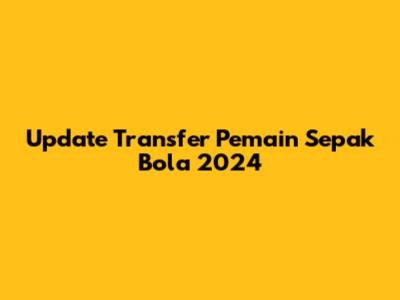 Update Transfer Pemain Sepak Bola 2024