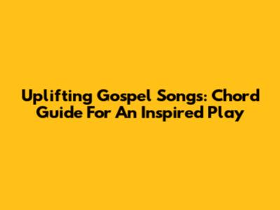 Uplifting Gospel Songs: Chord Guide For An Inspired Play