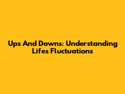 Ups And Downs: Understanding Life's Fluctuations