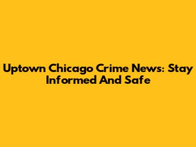 Uptown Chicago Crime News: Stay Informed And Safe