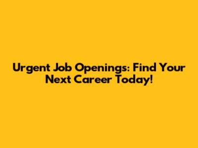 Urgent Job Openings: Find Your Next Career Today!
