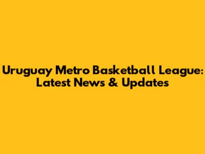 Uruguay Metro Basketball League: Latest News & Updates