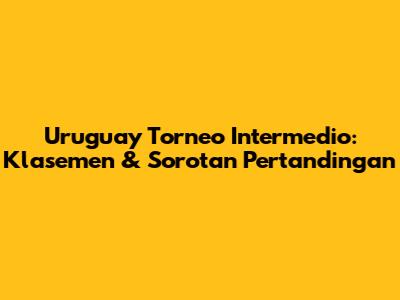Uruguay Torneo Intermedio: Klasemen & Sorotan Pertandingan