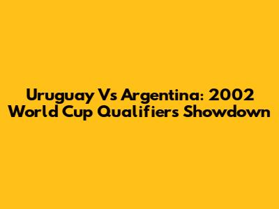 Uruguay Vs Argentina: 2002 World Cup Qualifiers Showdown
