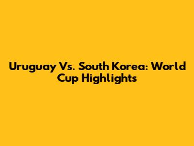 Uruguay Vs. South Korea: World Cup Highlights