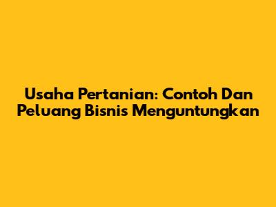 Usaha Pertanian: Contoh Dan Peluang Bisnis Menguntungkan