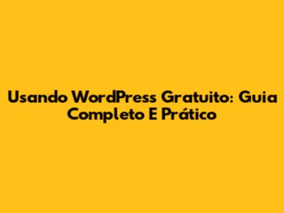 Usando WordPress Gratuito: Guia Completo E Prático