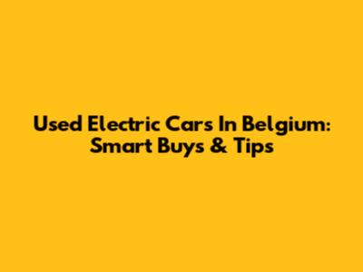 Used Electric Cars In Belgium: Smart Buys & Tips