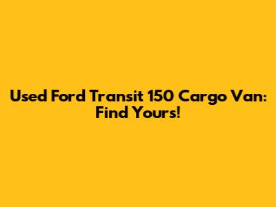 Used Ford Transit 150 Cargo Van: Find Yours!