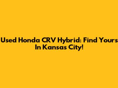 Used Honda CRV Hybrid: Find Yours In Kansas City!