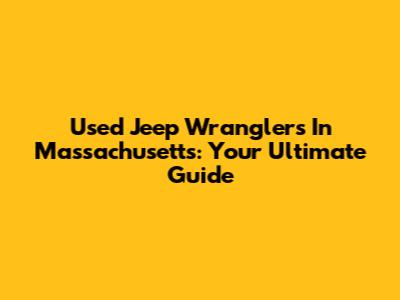 Used Jeep Wranglers In Massachusetts: Your Ultimate Guide