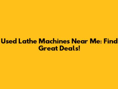 Used Lathe Machines Near Me: Find Great Deals!