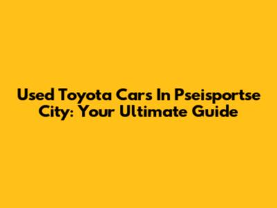 Used Toyota Cars In Pseisportse City: Your Ultimate Guide