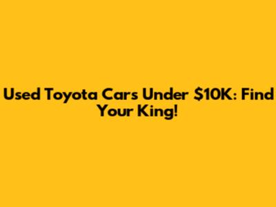 Used Toyota Cars Under $10K: Find Your King!