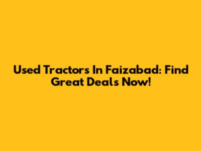Used Tractors In Faizabad: Find Great Deals Now!