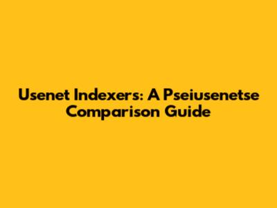 Usenet Indexers: A Pseiusenetse Comparison Guide