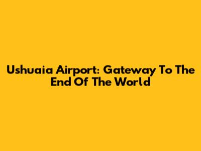 Ushuaia Airport: Gateway To The End Of The World