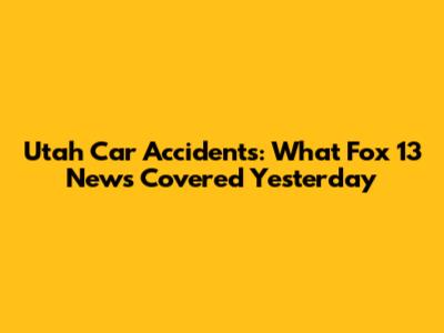 Utah Car Accidents: What Fox 13 News Covered Yesterday