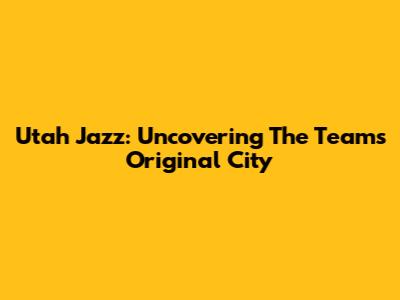 Utah Jazz: Uncovering The Team's Original City