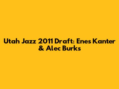 Utah Jazz 2011 Draft: Enes Kanter & Alec Burks