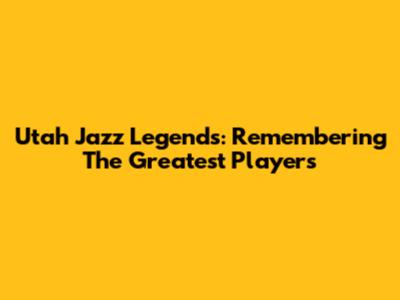 Utah Jazz Legends: Remembering The Greatest Players