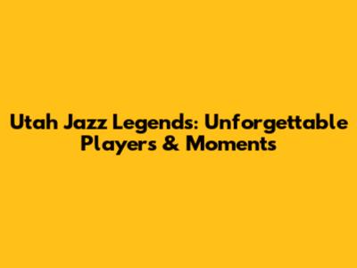 Utah Jazz Legends: Unforgettable Players & Moments