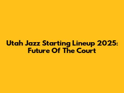 Utah Jazz Starting Lineup 2025: Future Of The Court