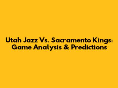 Utah Jazz Vs. Sacramento Kings: Game Analysis & Predictions