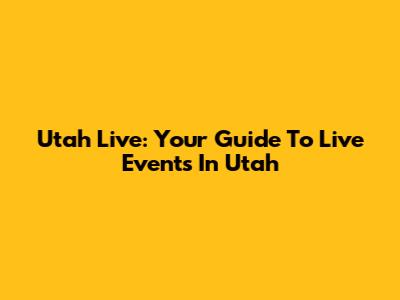 Utah Live: Your Guide To Live Events In Utah