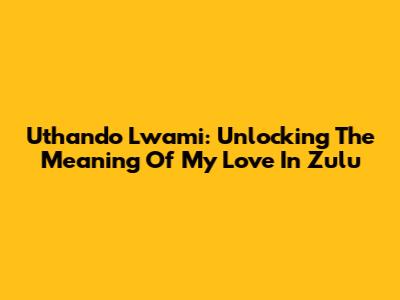 Uthando Lwami: Unlocking The Meaning Of 'My Love' In Zulu