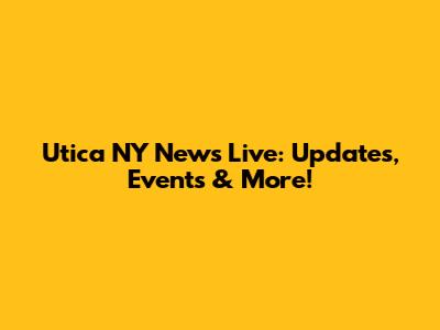 Utica NY News Live: Updates, Events & More!