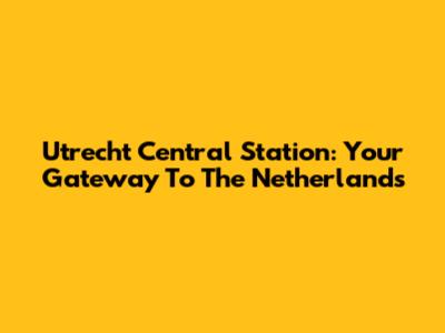 Utrecht Central Station: Your Gateway To The Netherlands