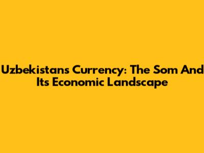 Uzbekistan's Currency: The Som And Its Economic Landscape