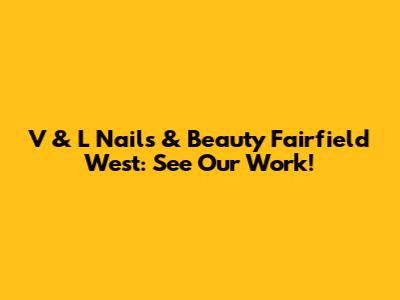 V & L Nails & Beauty Fairfield West: See Our Work!