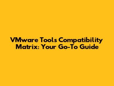 VMware Tools Compatibility Matrix: Your Go-To Guide
