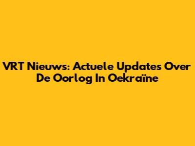 VRT Nieuws: Actuele Updates Over De Oorlog In Oekraïne