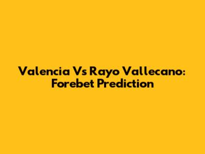 Valencia Vs Rayo Vallecano: Forebet Prediction